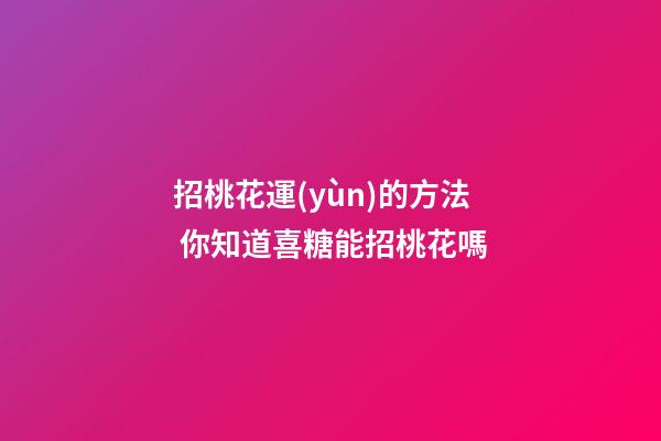 招桃花運(yùn)的方法 你知道喜糖能招桃花嗎